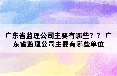 广东省监理公司主要有哪些？？ 广东省监理公司主要有哪些单位